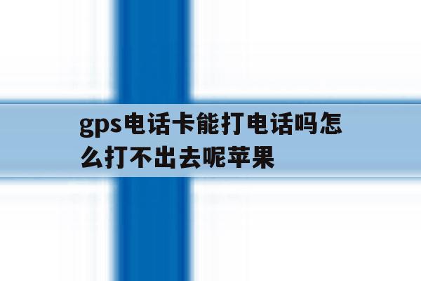 gps电话卡能打电话吗怎么打不出去呢苹果 gps电话卡能打电话吗怎么打不出去呢苹果