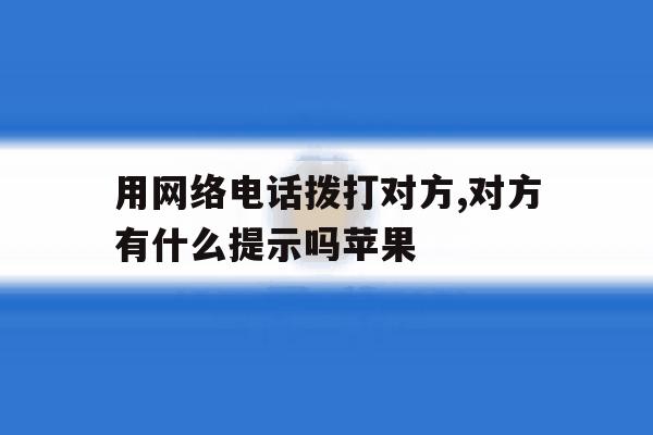用网络电话拨打对方,对方有什么提示吗苹果 用网络电话拨打对方,对方有什么提示吗苹果