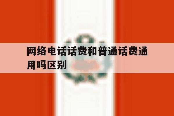 网络电话话费和普通话费通用吗区别 网络电话话费和普通话费通用吗区别