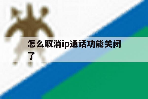 怎么取消ip通话功能关闭了 怎么取消ip通话功能关闭了