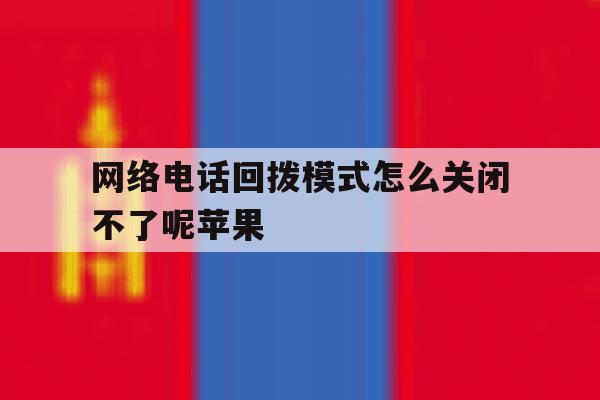 网络电话回拨模式怎么关闭不了呢苹果 网络电话回拨模式怎么关闭不了呢苹果
