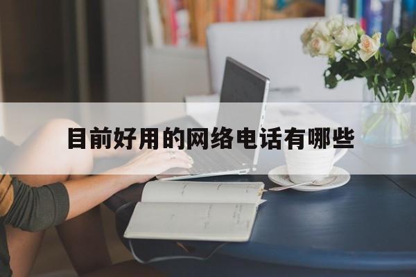 目前好用的网络电话有哪些 目前好用的网络电话有哪些
