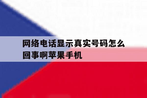 网络电话显示真实号码怎么回事啊苹果手机的简单介绍 网络电话显示真实号码怎么回事啊苹果手机的简单介绍