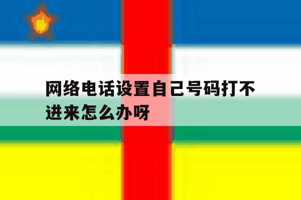 网络电话设置自己号码打不进来怎么办呀的简单介绍 网络电话设置自己号码打不进来怎么办呀的简单介绍
