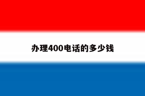 办理400电话的多少钱 办理400电话的多少钱