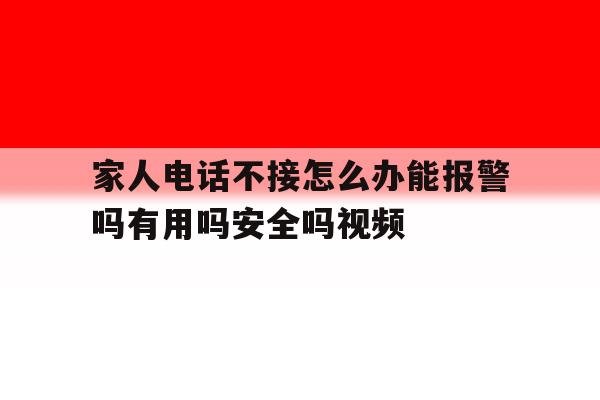 家人电话不接怎么办能报警吗有用吗安全吗视频的简单介绍 家人电话不接怎么办能报警吗有用吗安全吗视频的简单介绍