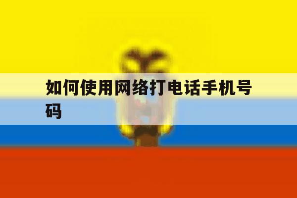 如何使用网络打电话手机号码 如何使用网络打电话手机号码