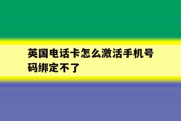 英国电话卡怎么激活手机号码绑定不了 英国电话卡怎么激活手机号码绑定不了