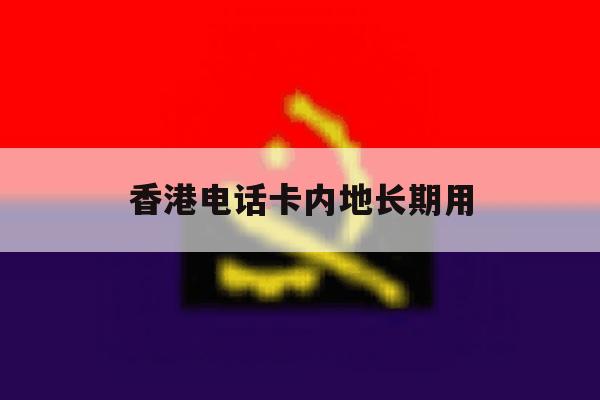 香港电话卡内地长期用 香港电话卡内地长期用