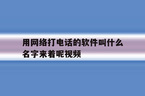 用网络打电话的软件叫什么名字来着呢视频 用网络打电话的软件叫什么名字来着呢视频
