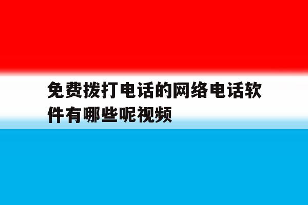免费拨打电话的网络电话软件有哪些呢视频 免费拨打电话的网络电话软件有哪些呢视频