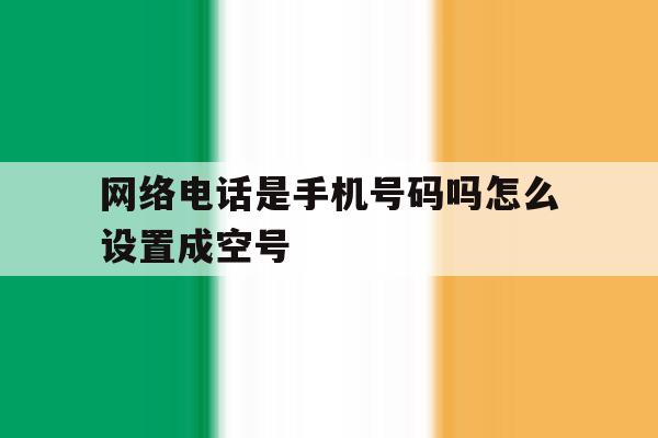 网络电话是手机号码吗怎么设置成空号 网络电话是手机号码吗怎么设置成空号