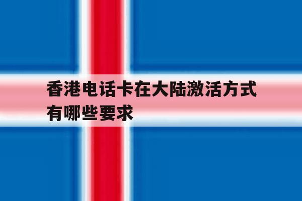 香港电话卡在大陆激活方式有哪些要求 香港电话卡在大陆激活方式有哪些要求