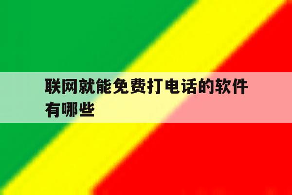 联网就能免费打电话的软件有哪些 联网就能免费打电话的软件有哪些