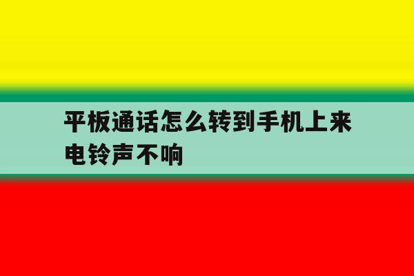 平板通话怎么转到手机上来电铃声不响 平板通话怎么转到手机上来电铃声不响