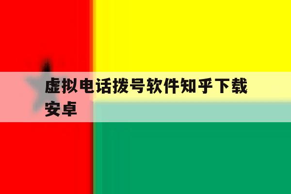 虚拟电话拨号软件知乎下载安卓 虚拟电话拨号软件知乎下载安卓