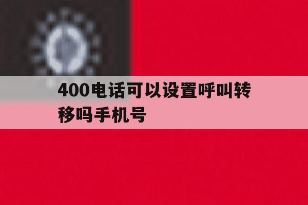 400电话可以设置呼叫转移吗手机号 400电话可以设置呼叫转移吗手机号