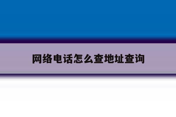 网络电话怎么查地址查询 网络电话怎么查地址查询