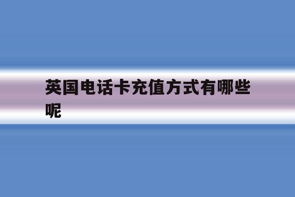 英国电话卡充值方式有哪些呢 英国电话卡充值方式有哪些呢