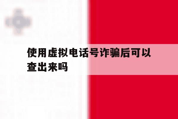 使用虚拟电话号诈骗后可以查出来吗 使用虚拟电话号诈骗后可以查出来吗