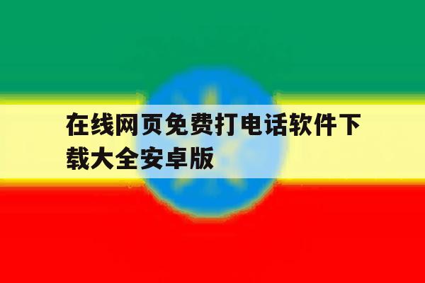 关于在线网页免费打电话软件下载大全安卓版的信息 关于在线网页免费打电话软件下载大全安卓版的信息