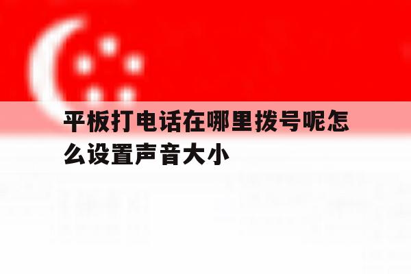平板打电话在哪里拨号呢怎么设置声音大小 平板打电话在哪里拨号呢怎么设置声音大小