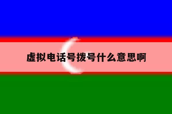 虚拟电话号拨号什么意思啊 虚拟电话号拨号什么意思啊