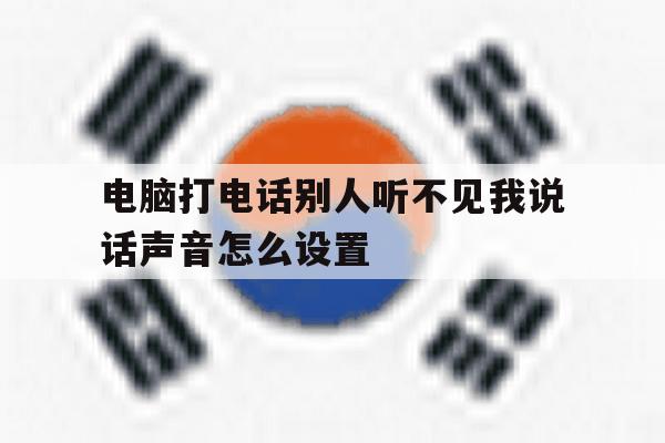 电脑打电话别人听不见我说话声音怎么设置 电脑打电话别人听不见我说话声音怎么设置