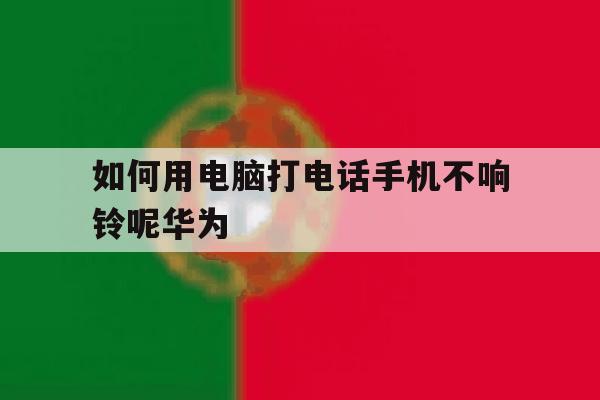 关于如何用电脑打电话手机不响铃呢华为的信息 关于如何用电脑打电话手机不响铃呢华为的信息