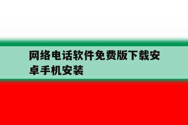 网络电话软件免费版下载安卓手机安装的简单介绍 网络电话软件免费版下载安卓手机安装的简单介绍