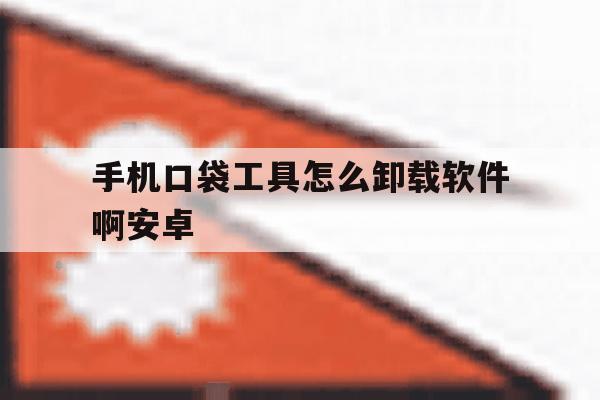手机口袋工具怎么卸载软件啊安卓 手机口袋工具怎么卸载软件啊安卓