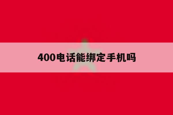 400电话能绑定手机吗 400电话能绑定手机吗