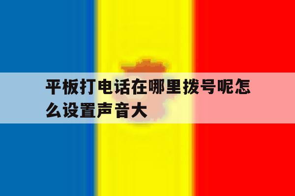平板打电话在哪里拨号呢怎么设置声音大 平板打电话在哪里拨号呢怎么设置声音大