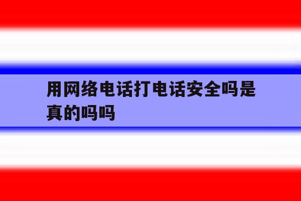 用网络电话打电话安全吗是真的吗吗 用网络电话打电话安全吗是真的吗吗