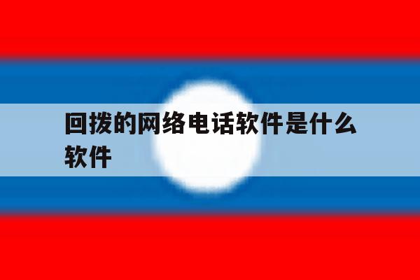 回拨的网络电话软件是什么软件 回拨的网络电话软件是什么软件