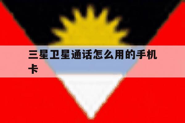 三星卫星通话怎么用的手机卡 三星卫星通话怎么用的手机卡