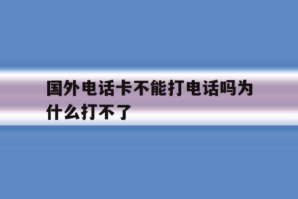 国外电话卡不能打电话吗为什么打不了 国外电话卡不能打电话吗为什么打不了