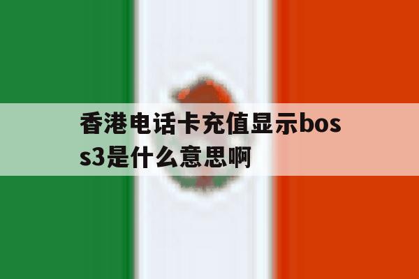 香港电话卡充值显示boss3是什么意思啊 香港电话卡充值显示boss3是什么意思啊