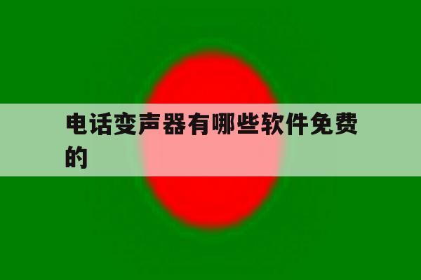 电话变声器有哪些软件免费的的简单介绍 电话变声器有哪些软件免费的的简单介绍