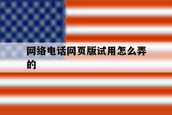网络电话网页版试用怎么弄的 网络电话网页版试用怎么弄的