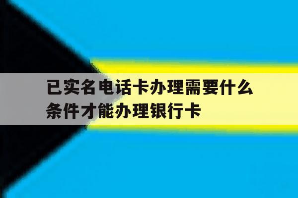 已实名电话卡办理需要什么条件才能办理银行卡的简单介绍 已实名电话卡办理需要什么条件才能办理银行卡的简单介绍
