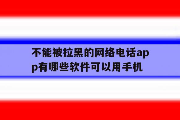 不能被拉黑的网络电话app有哪些软件可以用手机 不能被拉黑的网络电话app有哪些软件可以用手机