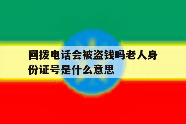包含回拨电话会被盗钱吗老人身份证号是什么意思的词条 包含回拨电话会被盗钱吗老人身份证号是什么意思的词条