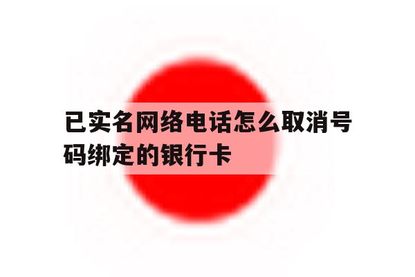 已实名网络电话怎么取消号码绑定的银行卡 已实名网络电话怎么取消号码绑定的银行卡