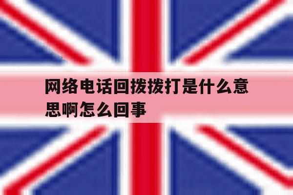 网络电话回拨拨打是什么意思啊怎么回事 网络电话回拨拨打是什么意思啊怎么回事
