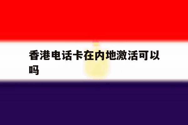 香港电话卡在内地激活可以吗 香港电话卡在内地激活可以吗