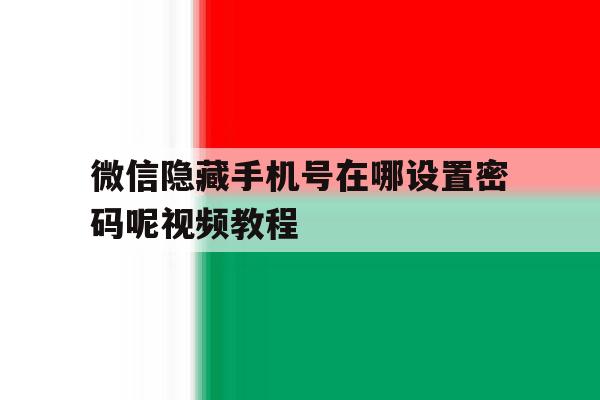 微信隐藏手机号在哪设置密码呢视频教程 微信隐藏手机号在哪设置密码呢视频教程