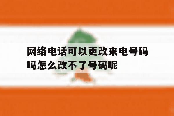 关于网络电话可以更改来电号码吗怎么改不了号码呢的信息 关于网络电话可以更改来电号码吗怎么改不了号码呢的信息