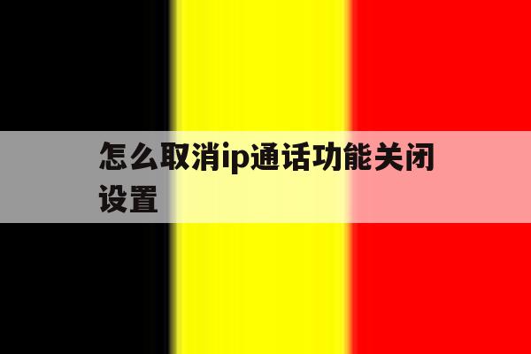 怎么取消ip通话功能关闭设置 怎么取消ip通话功能关闭设置