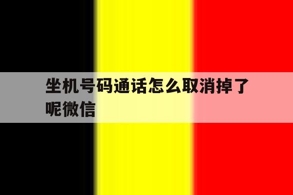 坐机号码通话怎么取消掉了呢微信 坐机号码通话怎么取消掉了呢微信